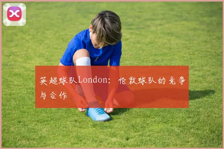 英超球队London：伦敦球队的竞争与合作