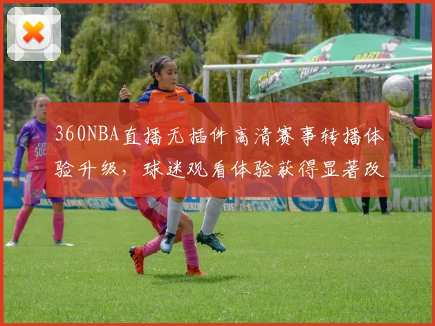 360NBA直播无插件高清赛事转播体验升级，球迷观看体验获得显著改善