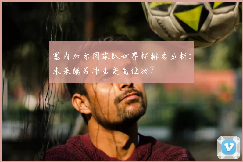 塞内加尔国家队世界杯排名分析:未来能否冲击更高位次?