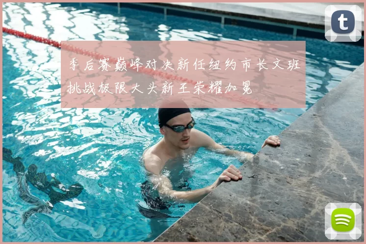 季后赛巅峰对决新任纽约市长文班挑战极限大头新王荣耀加冕