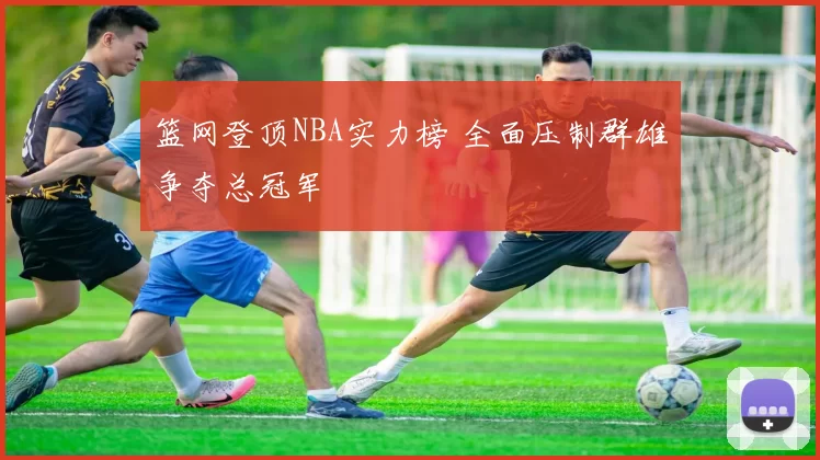 篮网登顶NBA实力榜 全面压制群雄争夺总冠军