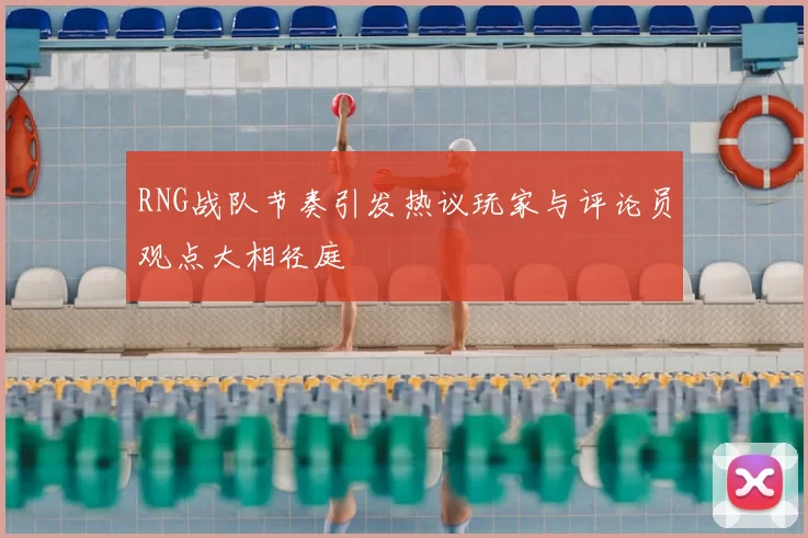 RNG战队节奏引发热议玩家与评论员观点大相径庭