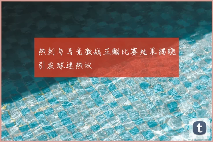 热刺与马竞激战正酣比赛结果揭晓引发球迷热议