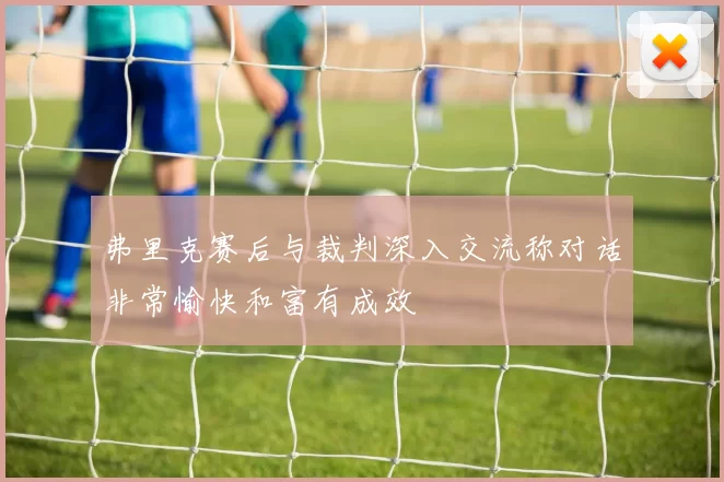 弗里克赛后与裁判深入交流称对话非常愉快和富有成效
