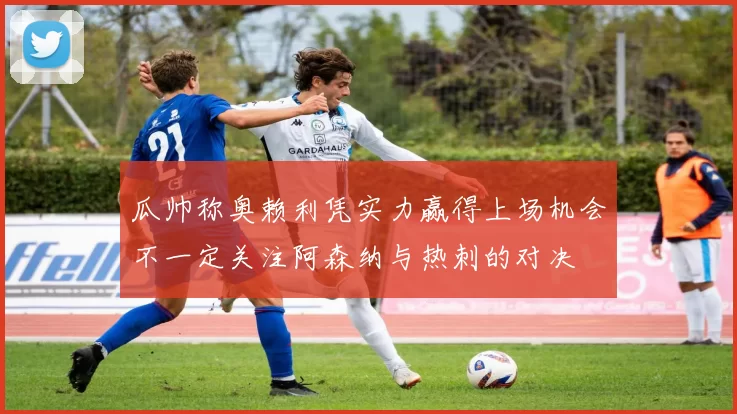 瓜帅称奥赖利凭实力赢得上场机会不一定关注阿森纳与热刺的对决
