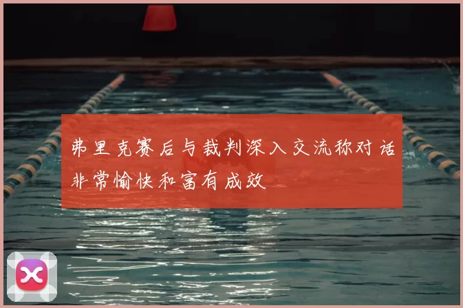 弗里克赛后与裁判深入交流称对话非常愉快和富有成效