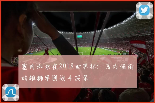 塞内加尔在2018世界杯：马内领衔的雄狮军团战斗实录