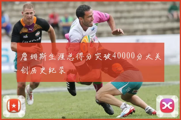 詹姆斯生涯总得分突破40000分大关创历史纪录