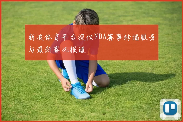 新浪体育平台提供NBA赛事转播服务与最新赛况报道