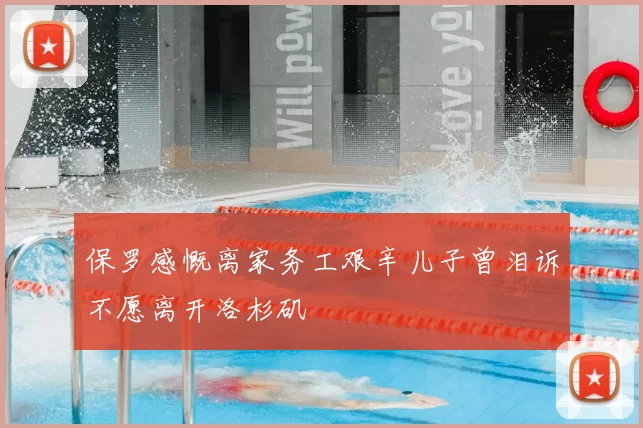 保罗感慨离家务工艰辛儿子曾泪诉不愿离开洛杉矶