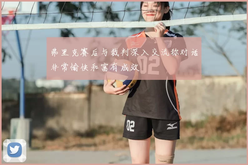 弗里克赛后与裁判深入交流称对话非常愉快和富有成效