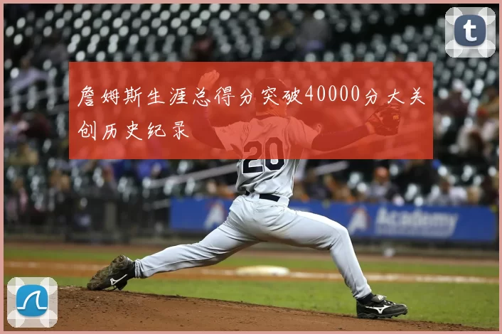 詹姆斯生涯总得分突破40000分大关创历史纪录