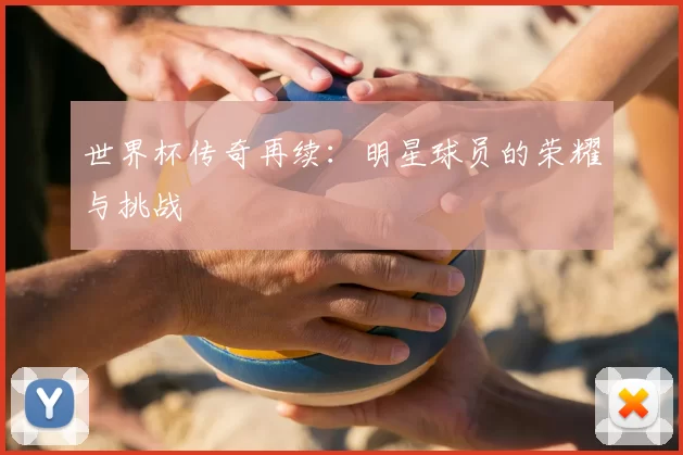世界杯传奇再续:明星球员的荣耀与挑战