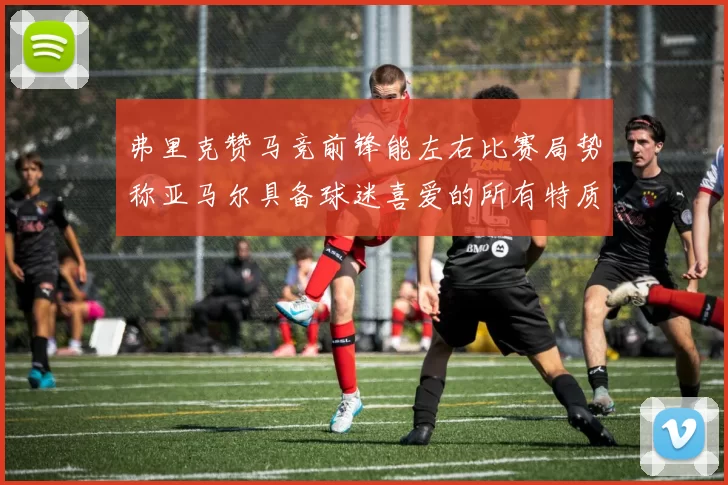 弗里克赞马竞前锋能左右比赛局势称亚马尔具备球迷喜爱的所有特质