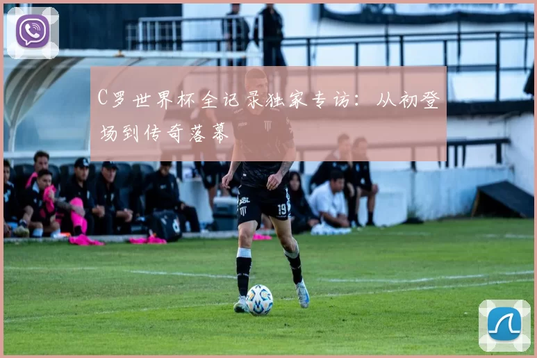 C罗世界杯全记录独家专访：从初登场到传奇落幕