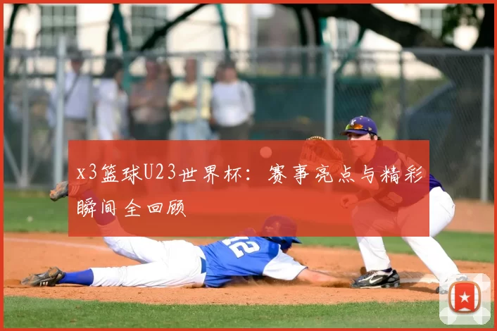 x3篮球U23世界杯:赛事亮点与精彩瞬间全回顾