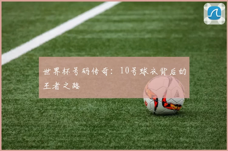 世界杯号码传奇:10号球衣背后的王者之路