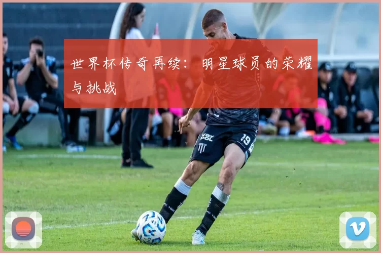 世界杯传奇再续:明星球员的荣耀与挑战