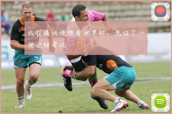 我在腾讯视频看世界杯，见证了一场逆转奇迹
