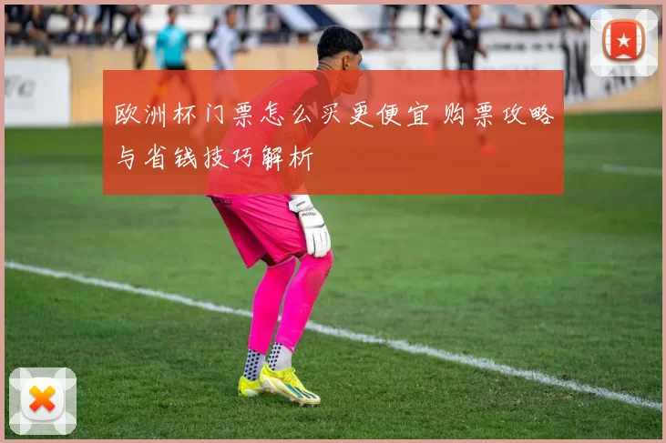 欧洲杯门票怎么买更便宜 购票攻略与省钱技巧解析