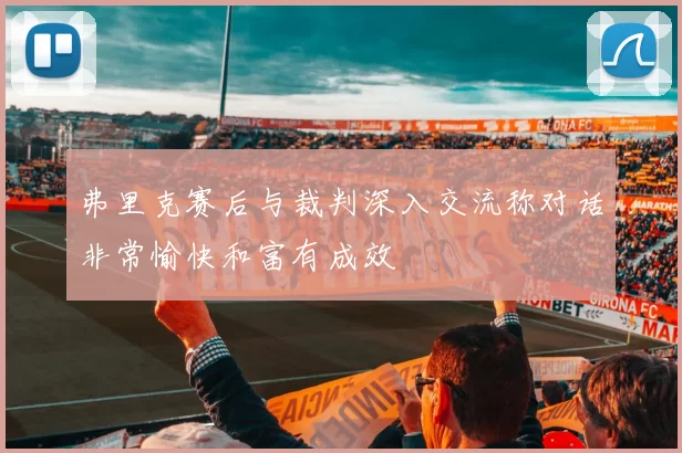 弗里克赛后与裁判深入交流称对话非常愉快和富有成效