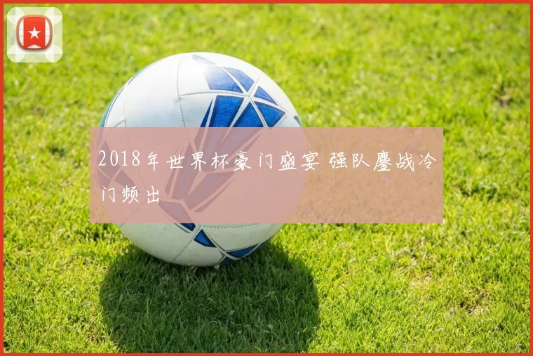 2018年世界杯豪门盛宴 强队鏖战冷门频出