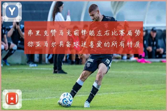 弗里克赞马竞前锋能左右比赛局势称亚马尔具备球迷喜爱的所有特质