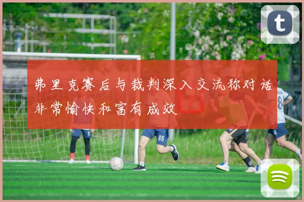 弗里克赛后与裁判深入交流称对话非常愉快和富有成效