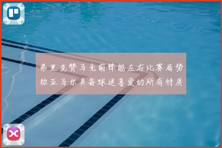 弗里克赞马竞前锋能左右比赛局势称亚马尔具备球迷喜爱的所有特质