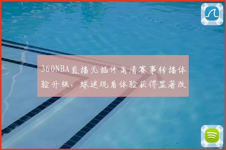 360NBA直播无插件高清赛事转播体验升级，球迷观看体验获得显著改善