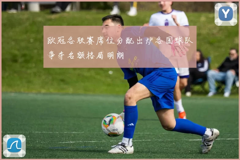欧冠各联赛席位分配出炉各国球队争夺名额格局明朗