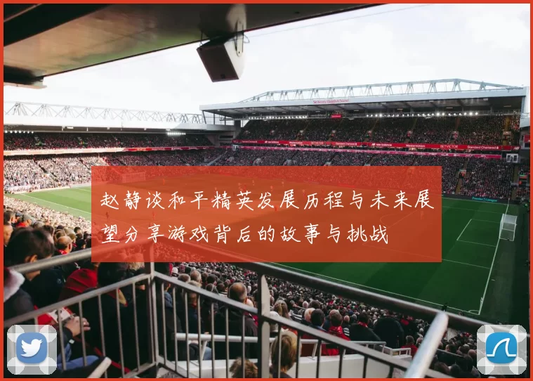 赵静谈和平精英发展历程与未来展望分享游戏背后的故事与挑战