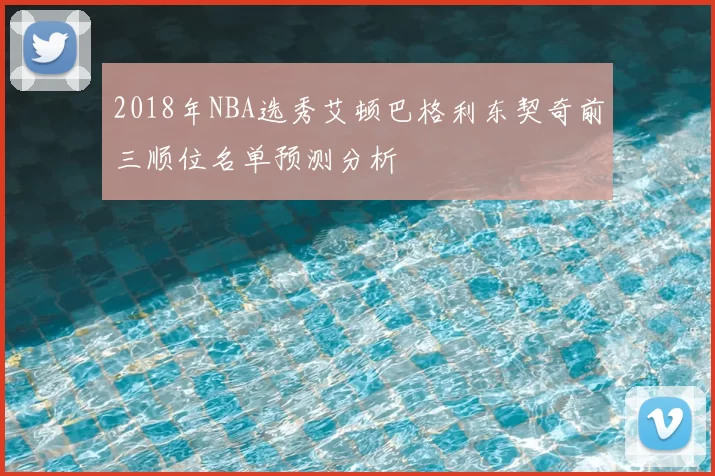 2018年NBA选秀艾顿巴格利东契奇前三顺位名单预测分析