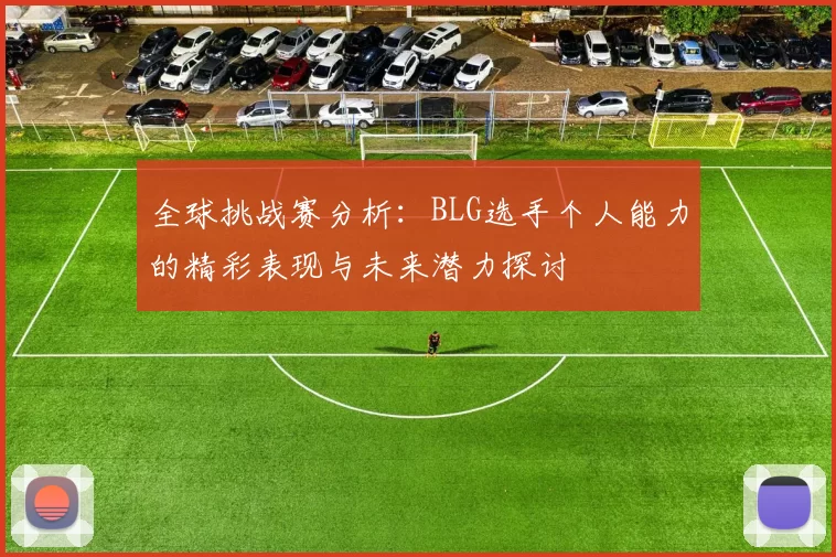 全球挑战赛分析:BLG选手个人能力的精彩表现与未来潜力探讨