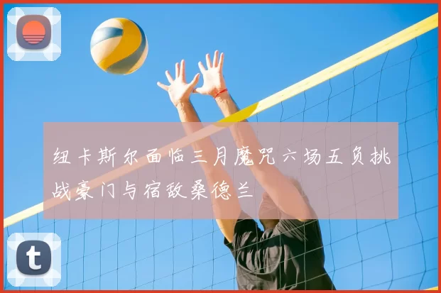纽卡斯尔面临三月魔咒六场五负挑战豪门与宿敌桑德兰