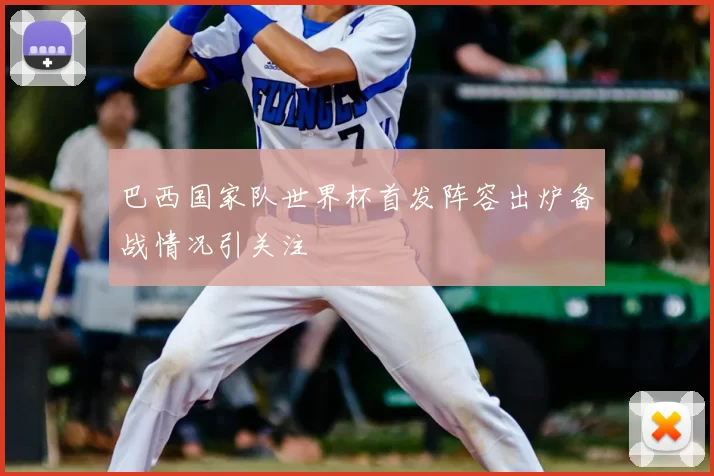巴西国家队世界杯首发阵容出炉备战情况引关注