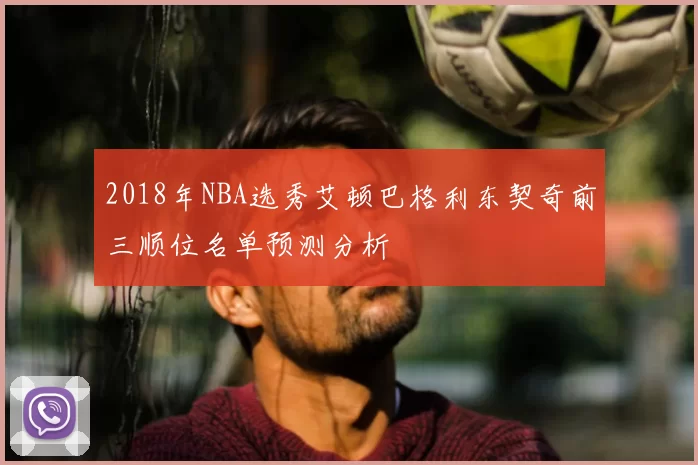 2018年NBA选秀艾顿巴格利东契奇前三顺位名单预测分析