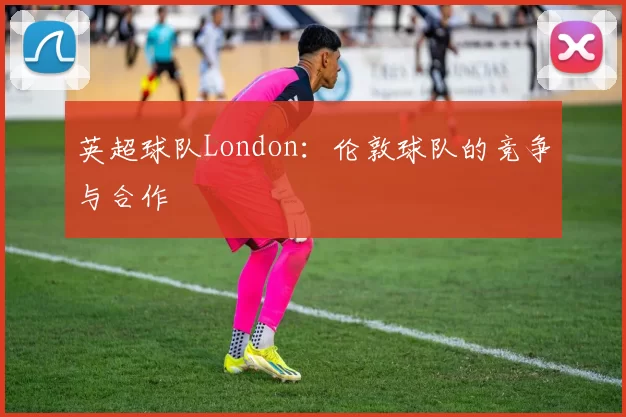 英超球队London：伦敦球队的竞争与合作