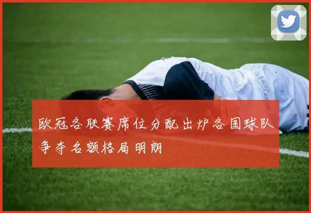 欧冠各联赛席位分配出炉各国球队争夺名额格局明朗