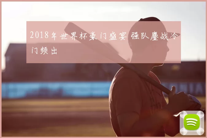 2018年世界杯豪门盛宴 强队鏖战冷门频出