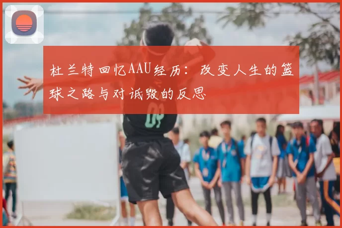 杜兰特回忆AAU经历：改变人生的篮球之路与对诋毁的反思