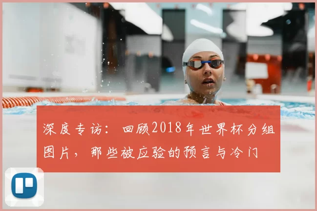 深度专访：回顾2018年世界杯分组图片，那些被应验的预言与冷门