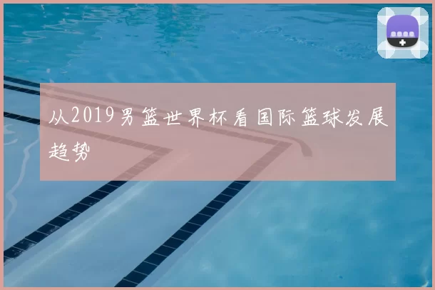 从2019男篮世界杯看国际篮球发展趋势