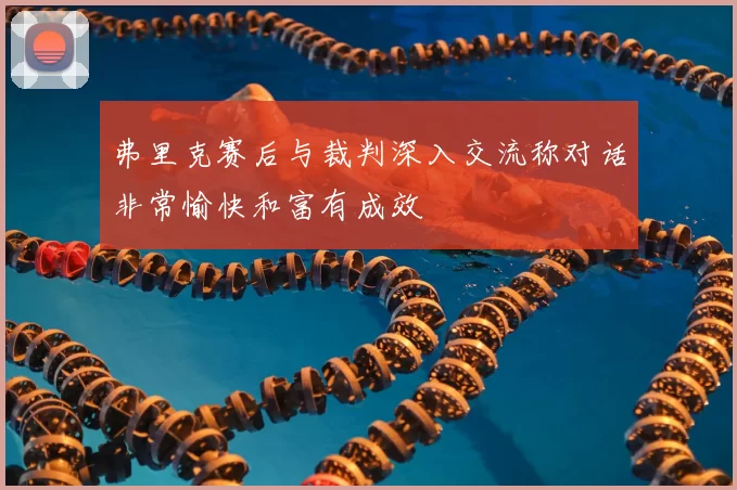 弗里克赛后与裁判深入交流称对话非常愉快和富有成效