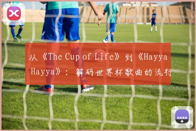 从《The Cup of Life》到《Hayya Hayya》：解码世界杯歌曲的流行密码