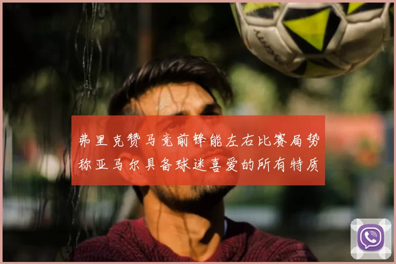 弗里克赞马竞前锋能左右比赛局势称亚马尔具备球迷喜爱的所有特质
