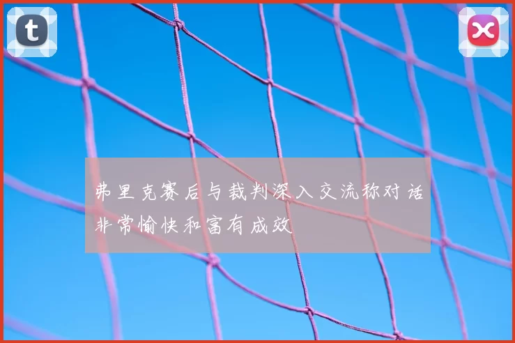 弗里克赛后与裁判深入交流称对话非常愉快和富有成效
