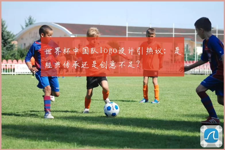 世界杯中国队logo设计引热议：是经典传承还是创意不足？