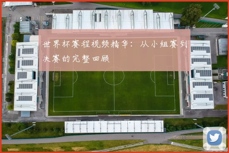 世界杯赛程视频精华：从小组赛到决赛的完整回顾