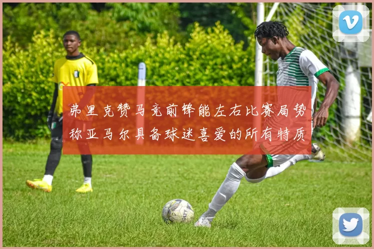 弗里克赞马竞前锋能左右比赛局势称亚马尔具备球迷喜爱的所有特质